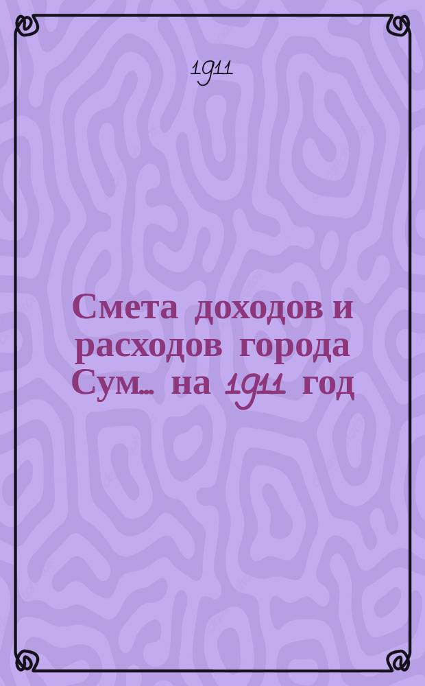 Смета доходов и расходов города Сум... ... на 1911 год