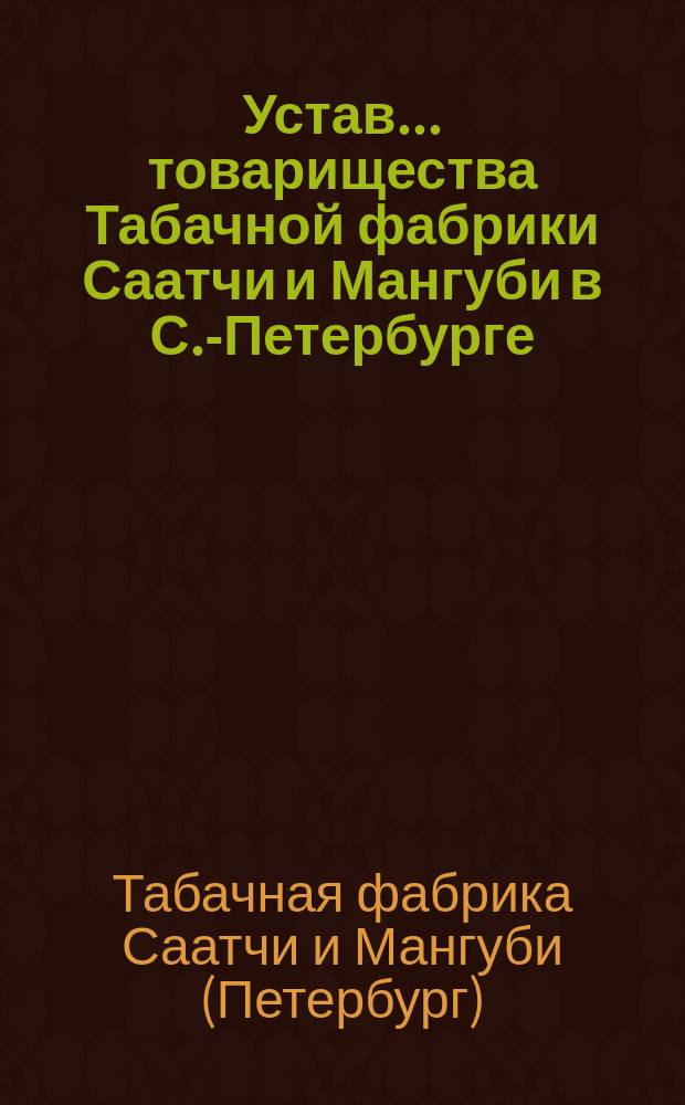 Устав... товарищества Табачной фабрики Саатчи и Мангуби в С.-Петербурге : Утв. 27 дек. 1896 г.