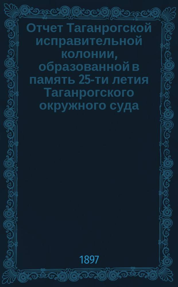 Отчет Таганрогской исправительной колонии, образованной в память 25-ти летия Таганрогского окружного суда...