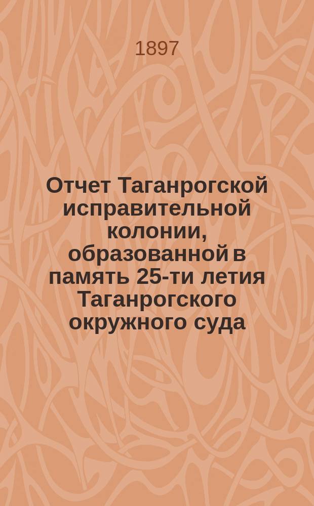 Отчет Таганрогской исправительной колонии, образованной в память 25-ти летия Таганрогского окружного суда... ... за 1896 год