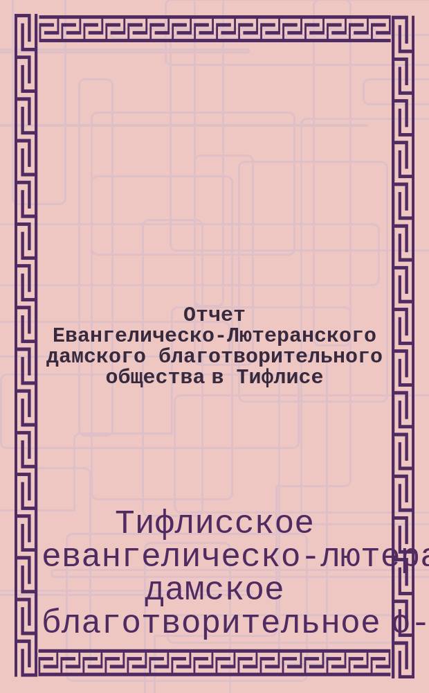 Отчет Евангелическо-Лютеранского дамского благотворительного общества в Тифлисе...