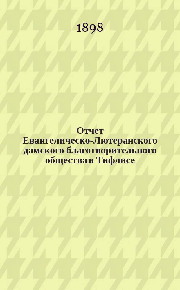 Отчет Евангелическо-Лютеранского дамского благотворительного общества в Тифлисе... ... с 1-го января 1897 г. по 1-е января 1898 г.