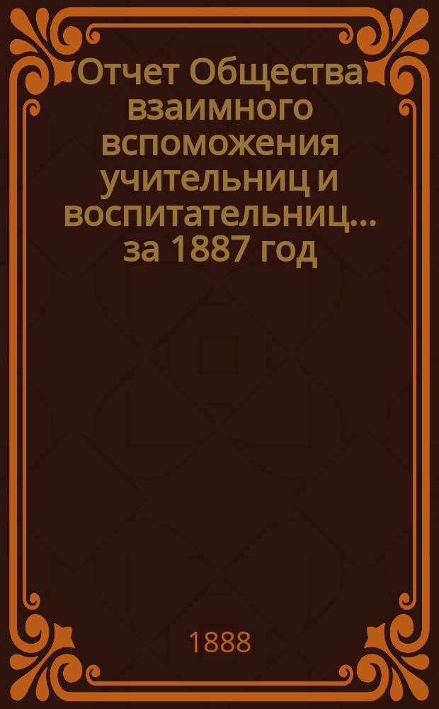 Отчет Общества взаимного вспоможения учительниц и воспитательниц... за 1887 год