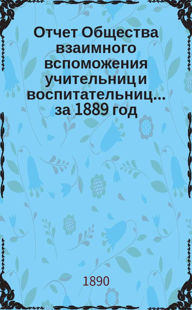 Отчет Общества взаимного вспоможения учительниц и воспитательниц... за 1889 год