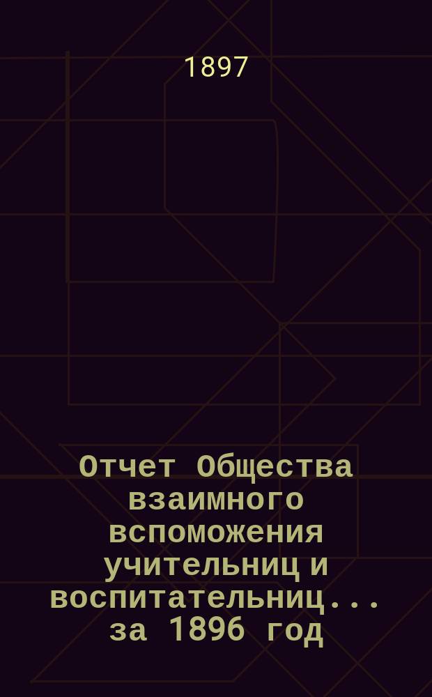 Отчет Общества взаимного вспоможения учительниц и воспитательниц... за 1896 год