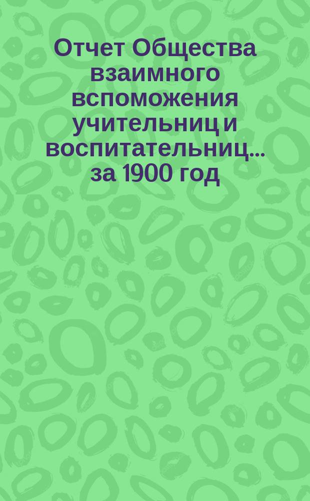 Отчет Общества взаимного вспоможения учительниц и воспитательниц... за 1900 год