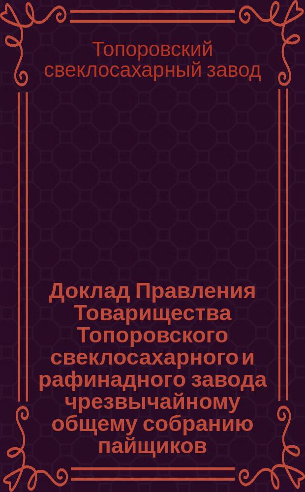Доклад Правления Товарищества Топоровского свеклосахарного и рафинадного завода чрезвычайному общему собранию пайщиков, созванному на 11 января 1897 г. в Киеве; Протокол чрезвычайного общего собрания пайщиков, созванного на 11 января 1897 г. в Киеве; Доклад Ревизионной комиссии от 23 сентября 1896 г., назначенный для проверки счетов Топоровского товарищества за 1895-6 операционный год