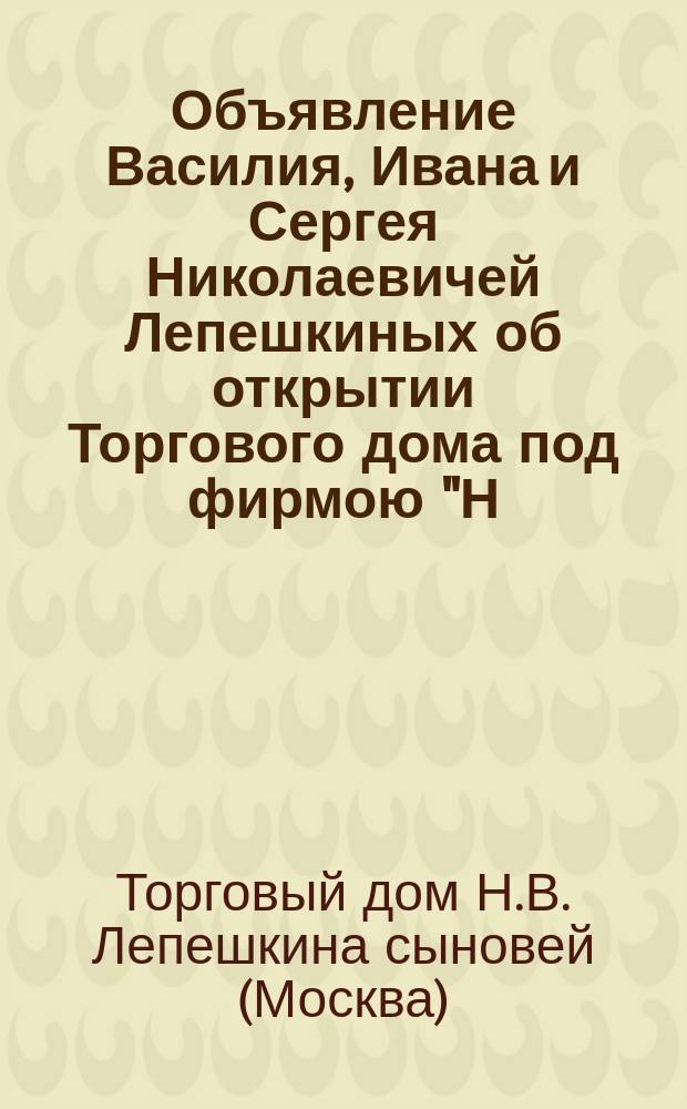 [Объявление Василия, Ивана и Сергея Николаевичей Лепешкиных об открытии Торгового дома под фирмою "Н.В. Лепешкина сыновья"]