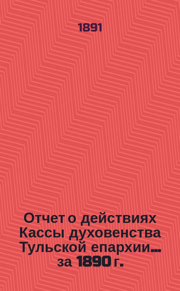 Отчет о действиях Кассы духовенства Тульской епархии... ... за 1890 г.