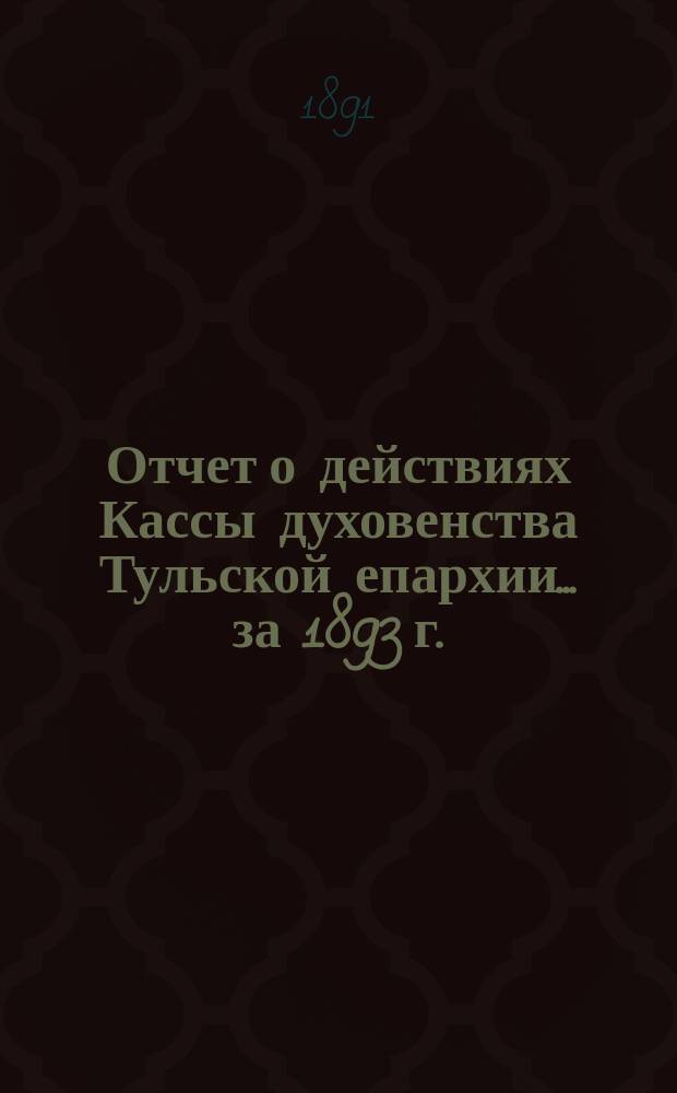 Отчет о действиях Кассы духовенства Тульской епархии... ... за 1893 г.