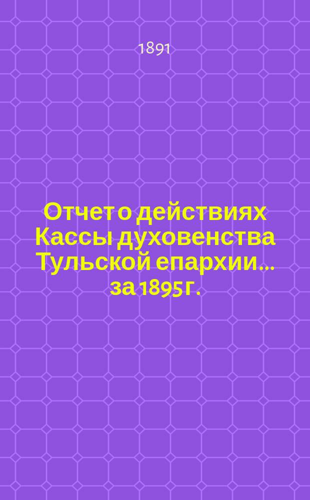 Отчет о действиях Кассы духовенства Тульской епархии... ... за 1895 г.