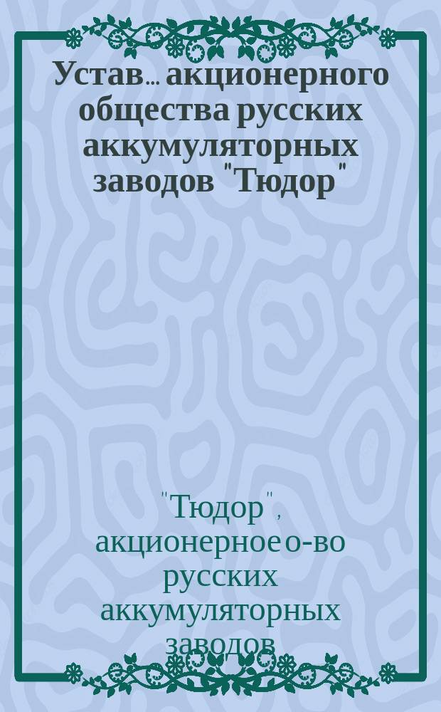 Устав... акционерного общества русских аккумуляторных заводов "Тюдор" : С изм. : Утв. ... 8 февр. 1902 г.