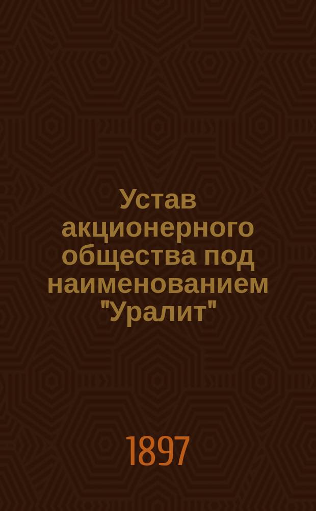 Устав акционерного общества под наименованием "Уралит" : Утв. 24 окт. 1897 г.