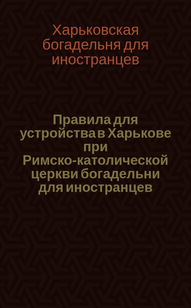 Правила для устройства в Харькове при Римско-католической церкви богадельни для иностранцев : Утв. 30 окт. 1875 г.