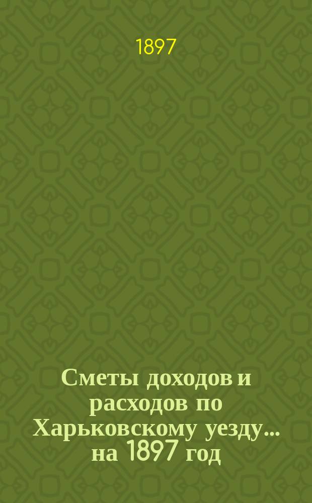 [Сметы доходов и расходов по Харьковскому уезду]... ... на 1897 год