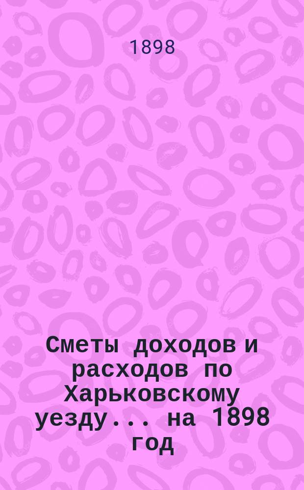 [Сметы доходов и расходов по Харьковскому уезду]... ... на 1898 год