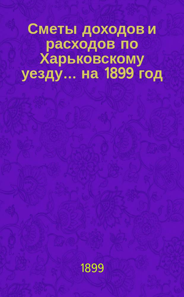 [Сметы доходов и расходов по Харьковскому уезду]... ... на 1899 год