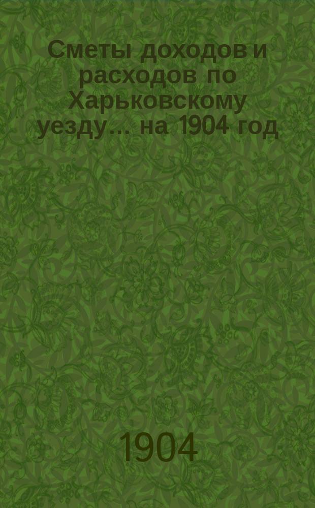 [Сметы доходов и расходов по Харьковскому уезду]... ... на 1904 год