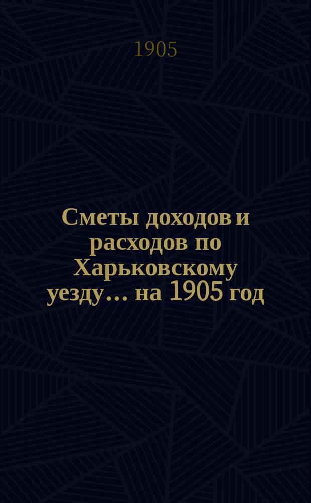 [Сметы доходов и расходов по Харьковскому уезду]... ... на 1905 год