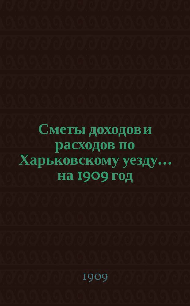 [Сметы доходов и расходов по Харьковскому уезду]... ... на 1909 год