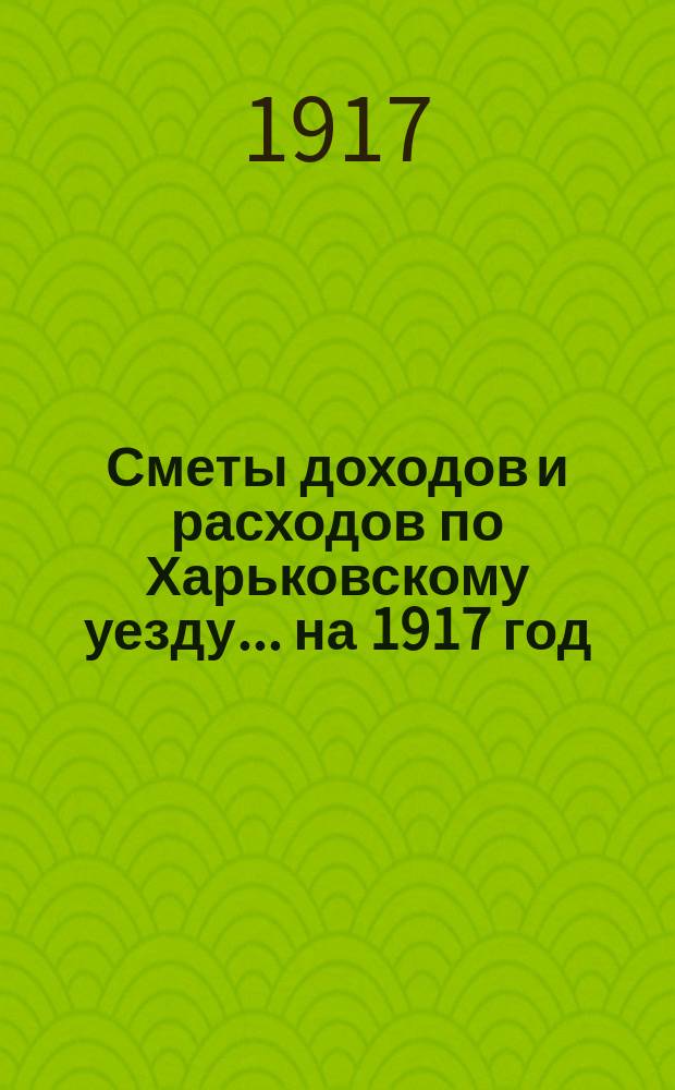 [Сметы доходов и расходов по Харьковскому уезду]... ... на 1917 год