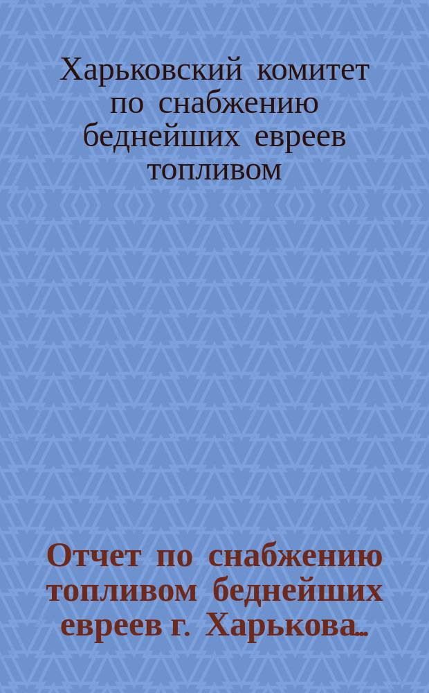 Отчет по снабжению топливом беднейших евреев г. Харькова...