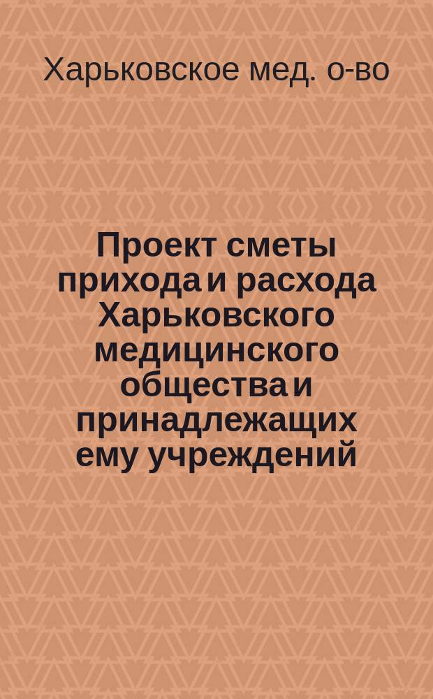 Проект сметы прихода и расхода Харьковского медицинского общества и принадлежащих ему учреждений...