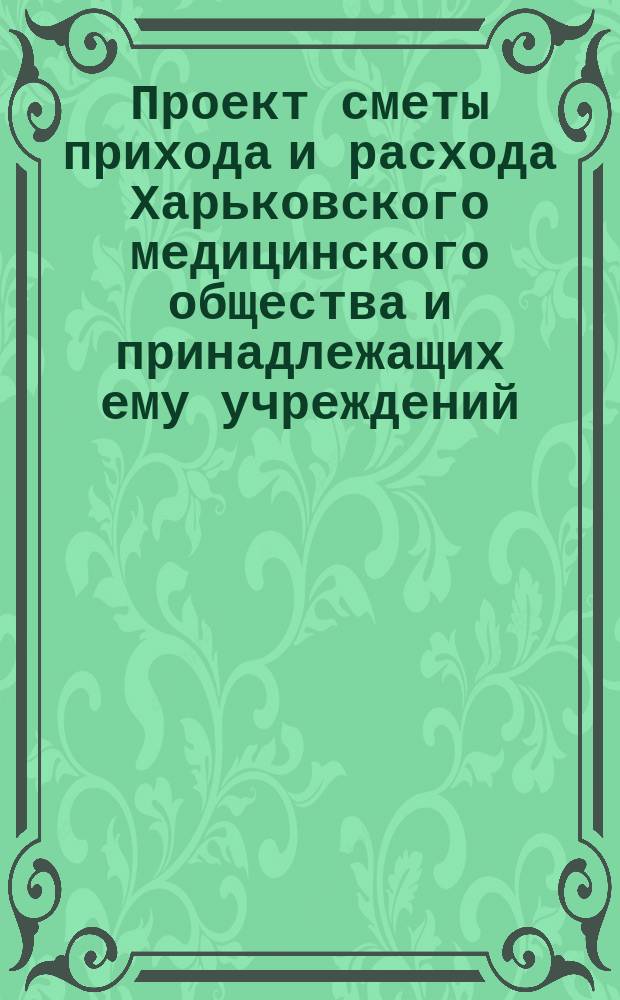 Проект сметы прихода и расхода Харьковского медицинского общества и принадлежащих ему учреждений... ... на 1898 год