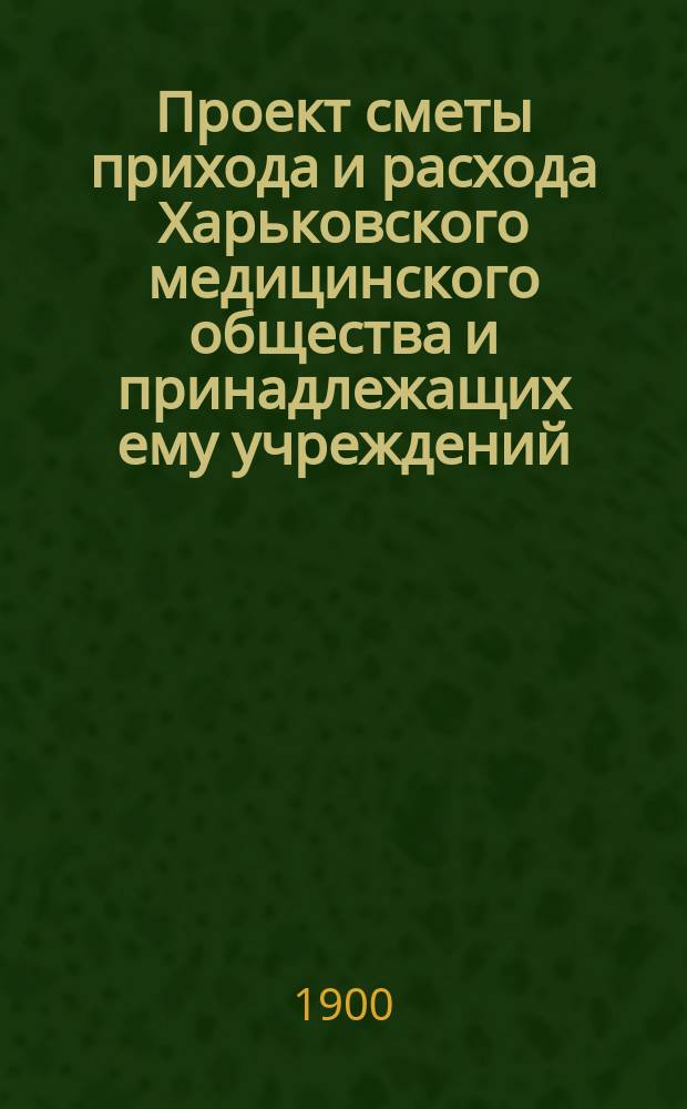 Проект сметы прихода и расхода Харьковского медицинского общества и принадлежащих ему учреждений... ... на 1901 год