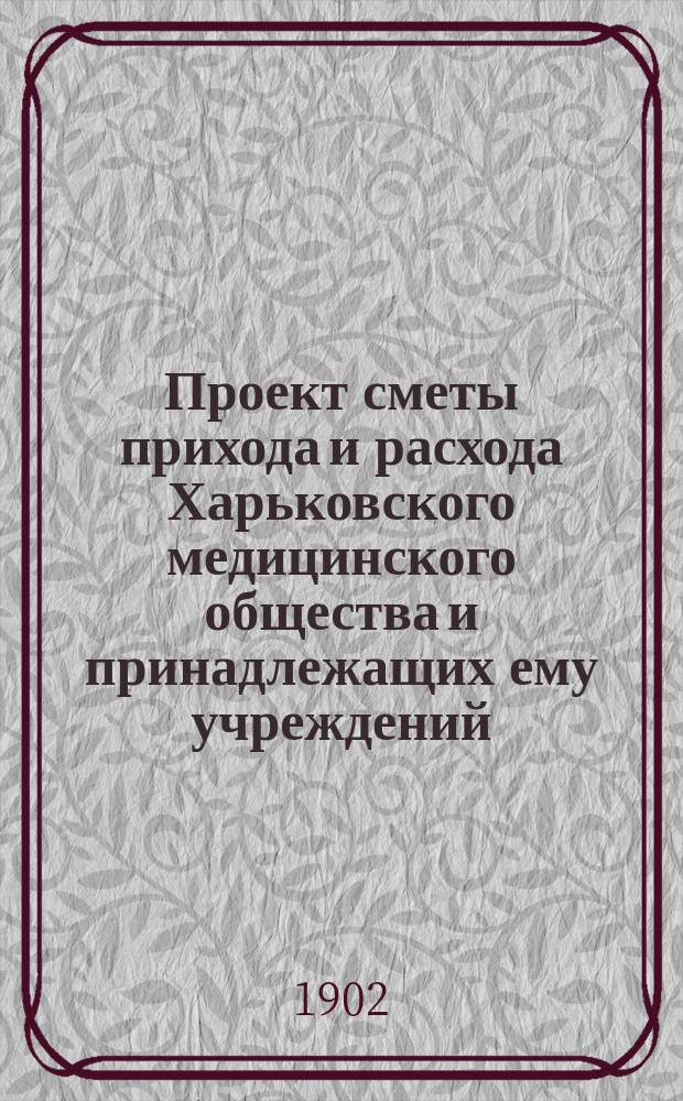 Проект сметы прихода и расхода Харьковского медицинского общества и принадлежащих ему учреждений... ... на 1903 год
