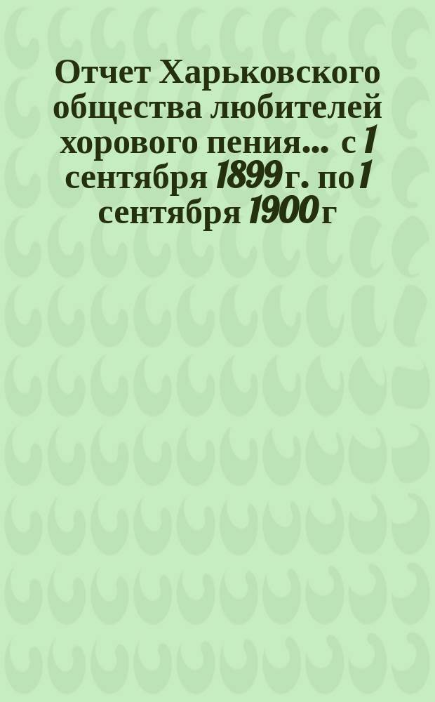 Отчет Харьковского общества любителей хорового пения... ... с 1 сентября 1899 г. по 1 сентября 1900 г.