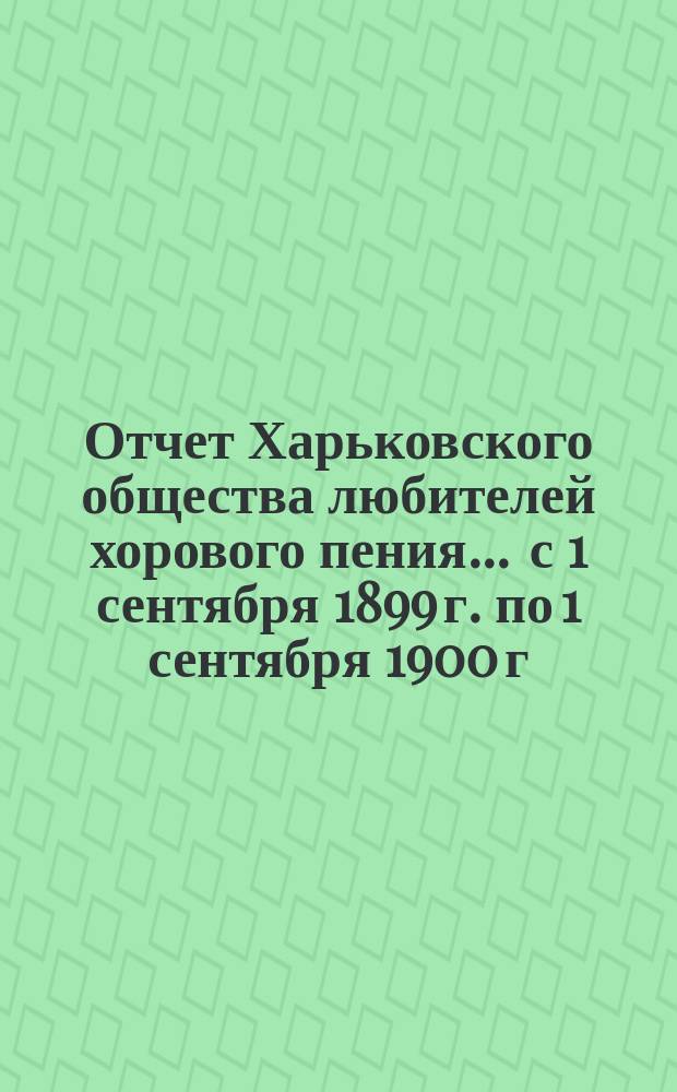Отчет Харьковского общества любителей хорового пения... ... с 1 сентября 1899 г. по 1 сентября 1900 г. Денежный отчет... : Денежный отчет Харьковского общества любителей хорового пения за время с 1 сентября 1899 года по 1 сентября 1900 года