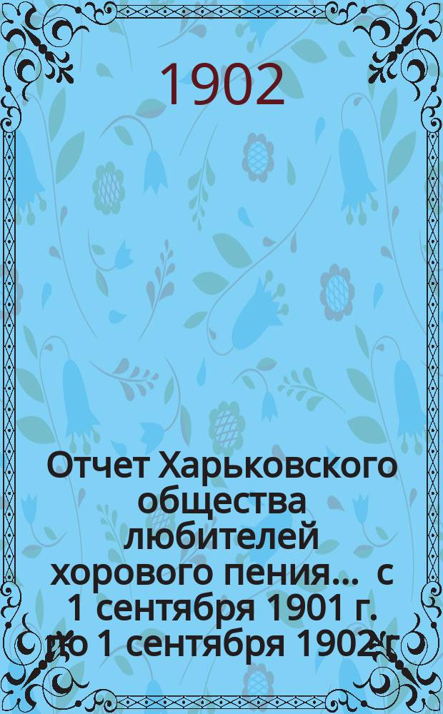 Отчет Харьковского общества любителей хорового пения... ... с 1 сентября 1901 г. по 1 сентября 1902 г.