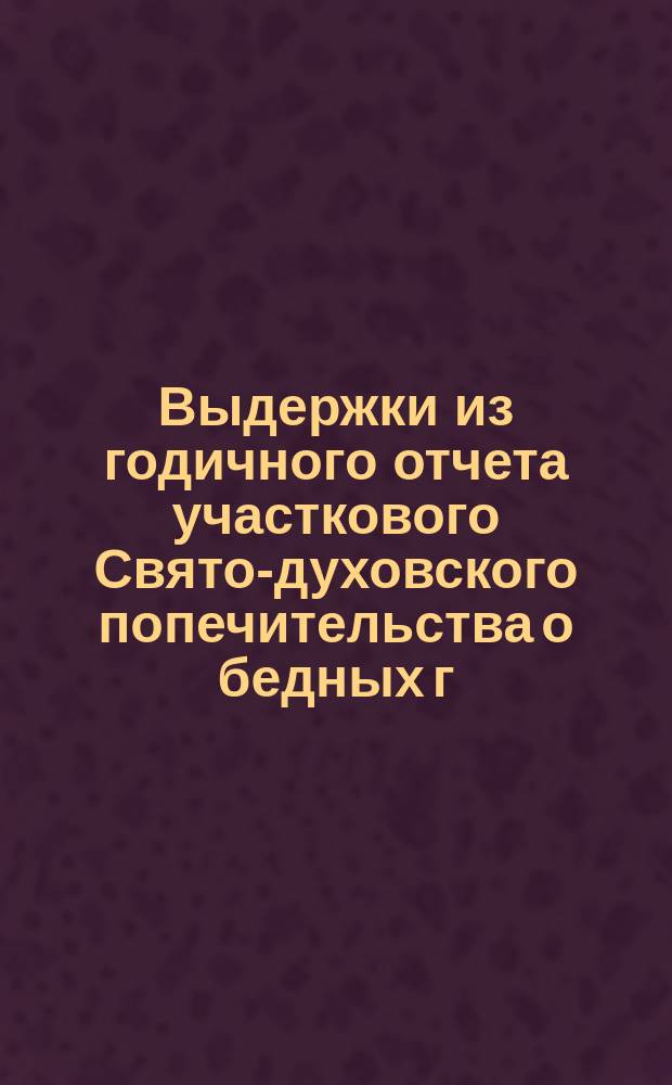Выдержки из годичного отчета участкового Свято-духовского попечительства о бедных г. Харькова... ... за 1897 год