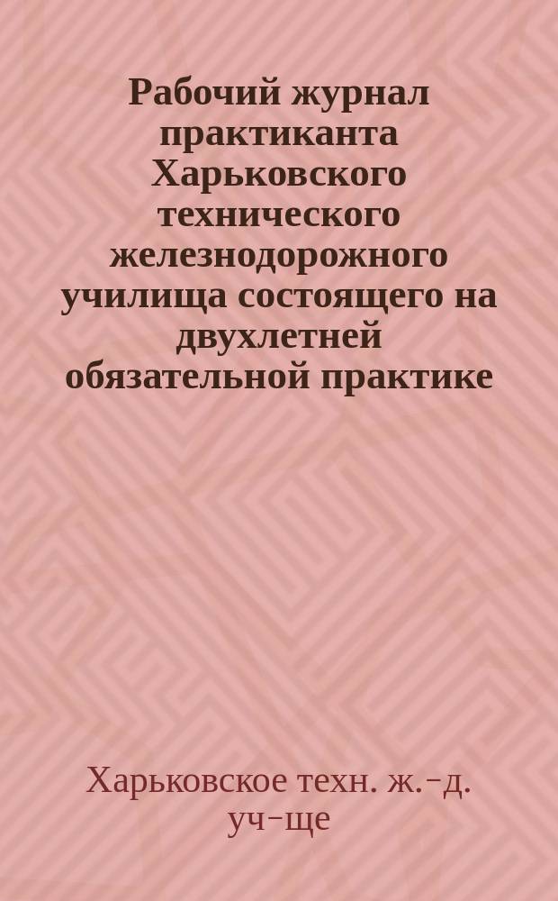 Рабочий журнал практиканта Харьковского технического железнодорожного училища состоящего на двухлетней обязательной практике...