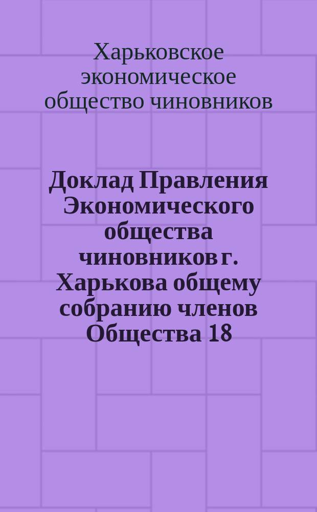 Доклад Правления Экономического общества чиновников г. Харькова общему собранию членов Общества 18/19 мая 1897 года о деятельности за 3-й операционный год; Доклад Правления Экономического общества чиновников г. Харькова общему собранию членов Общества 18/19 мая 1897 года по вопросу о соглашениях с торговцами относительно продажи членам Общества товаров с уступкой; Доклад Правления Экономического общества чиновников г. Харькова общему собранию членов Общества 18/19 мая 1897 года об открытии отделения магазина