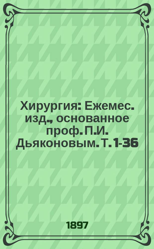 Хирургия : Ежемес. изд., основанное проф. П.И. Дьяконовым. Т. 1-36