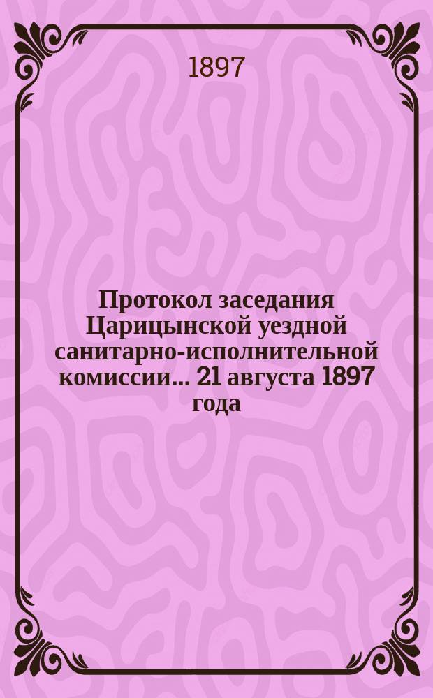 Протокол заседания Царицынской уездной санитарно-исполнительной комиссии... ... 21 августа 1897 года