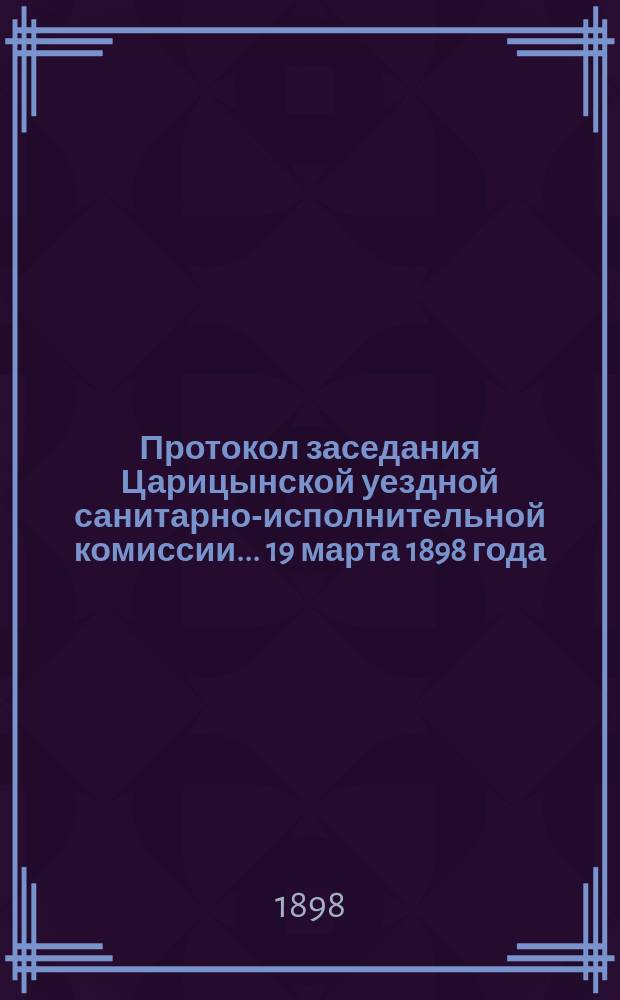 Протокол заседания Царицынской уездной санитарно-исполнительной комиссии... ... 19 марта 1898 года