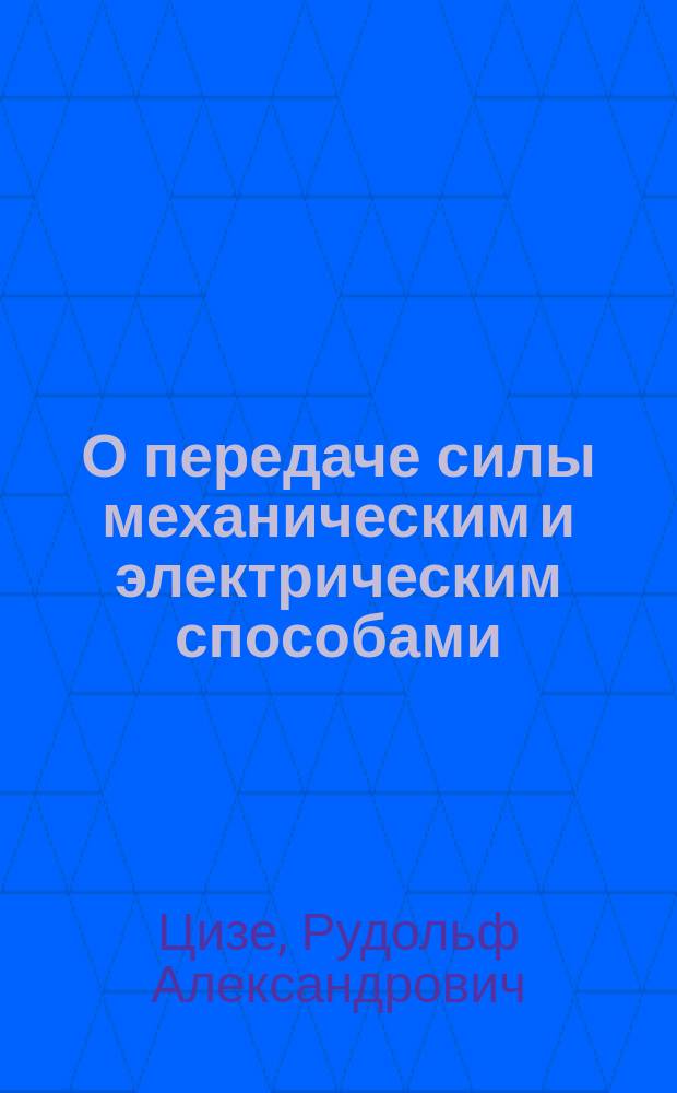 О передаче силы механическим и электрическим способами : Доклад инж. Р.А. Цизе в С.-Петерб. политехн. о-ве 27 марта 1897 г