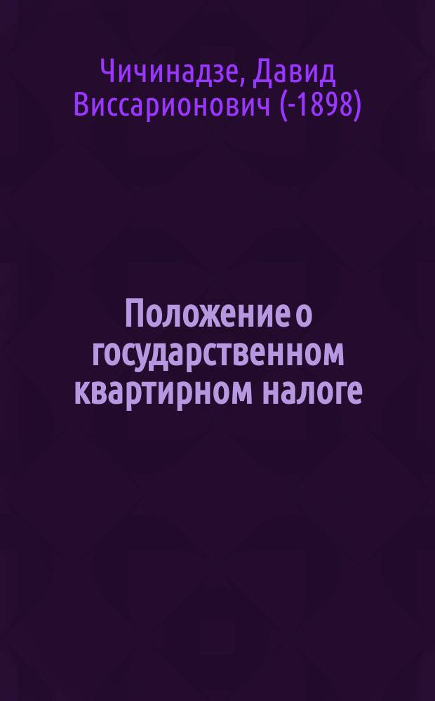 Положение о государственном квартирном налоге : По офиц. изд. 1893 г., с доп. по Продолжению 1895 г. и министерск. разъяснениями Д.В. Чичинадзе