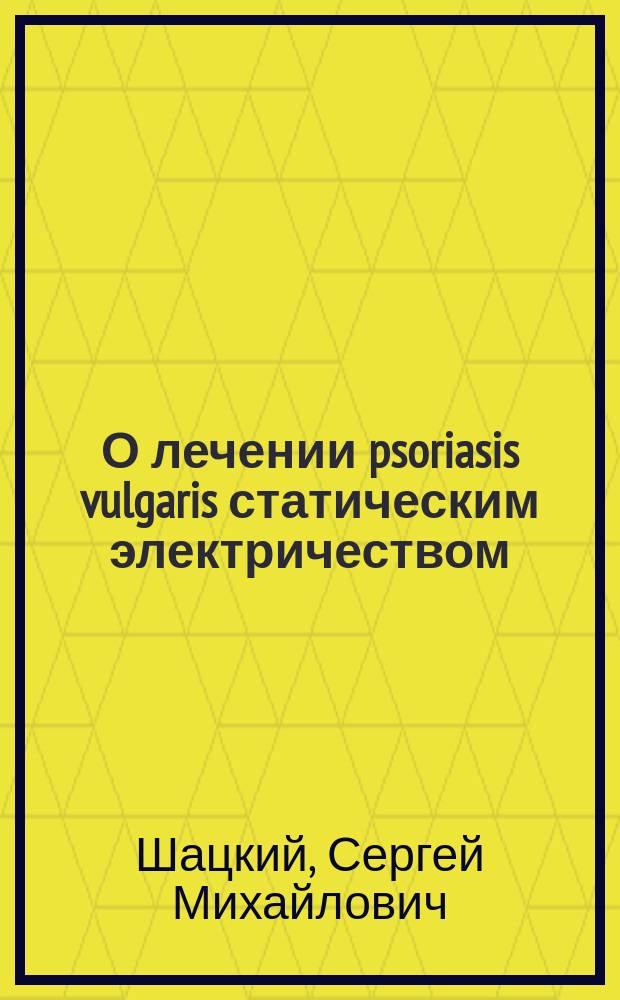 О лечении psoriasis vulgaris статическим электричеством : Доклад, прочит. в Отд. кожных болезней на Междунар. съезде врачей в Москве