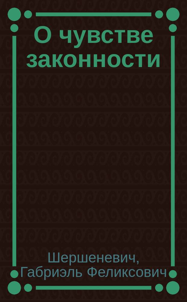 О чувстве законности : Публичная лекция, чит. 10 марта 1897 г. проф. Казанск. ун-та Г.Ф. Шершеневичем