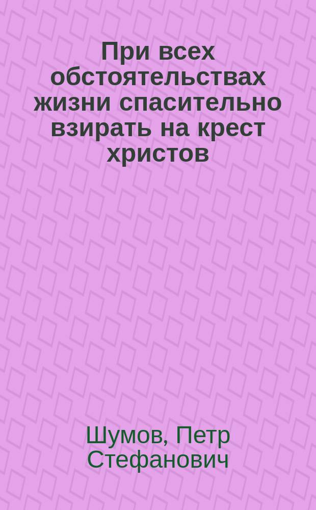 При всех обстоятельствах жизни спасительно взирать на крест христов