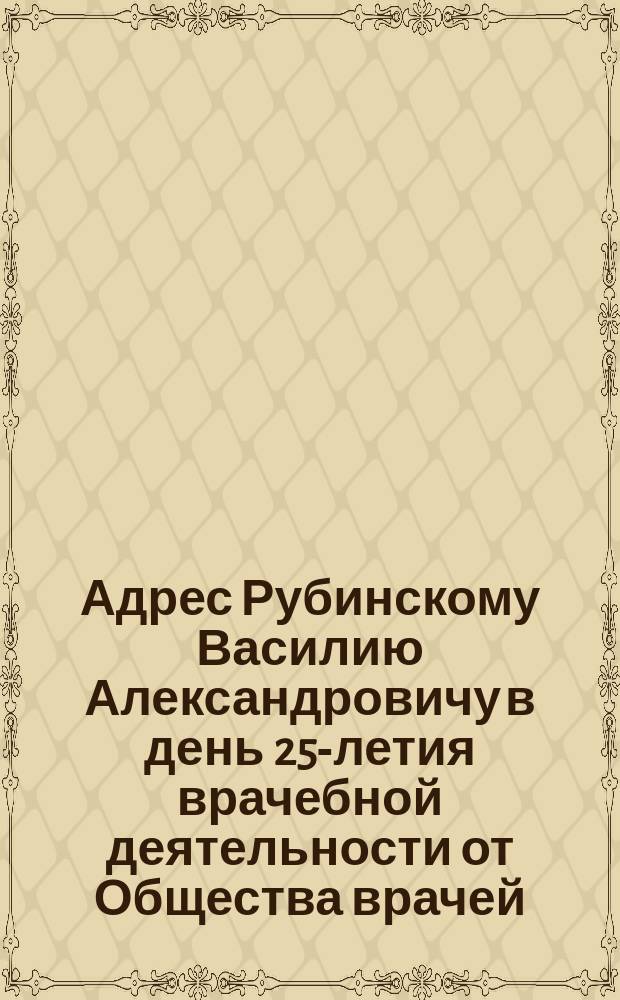 [Адрес Рубинскому Василию Александровичу в день 25-летия врачебной деятельности от Общества врачей]