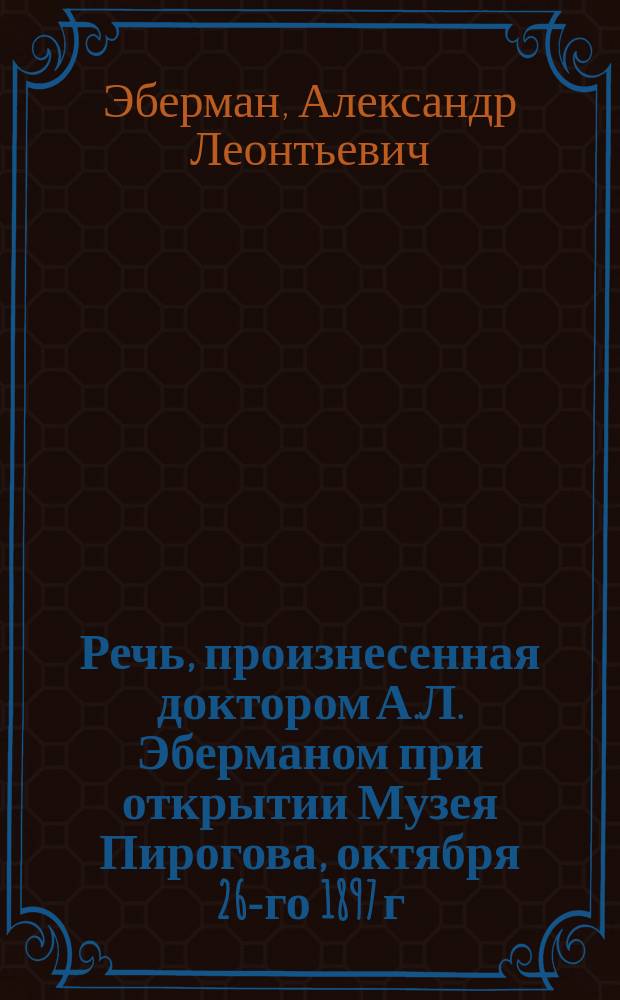 Речь, произнесенная доктором А.Л. Эберманом при открытии Музея Пирогова, октября 26-го 1897 г.