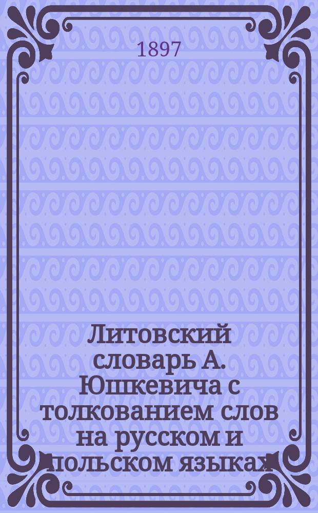 Литовский словарь А. Юшкевича с толкованием слов на русском и польском языках : Т. 1-