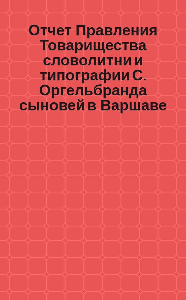 Отчет Правления Товарищества словолитни и типографии С. Оргельбранда сыновей в Варшаве... ... за 1898 год