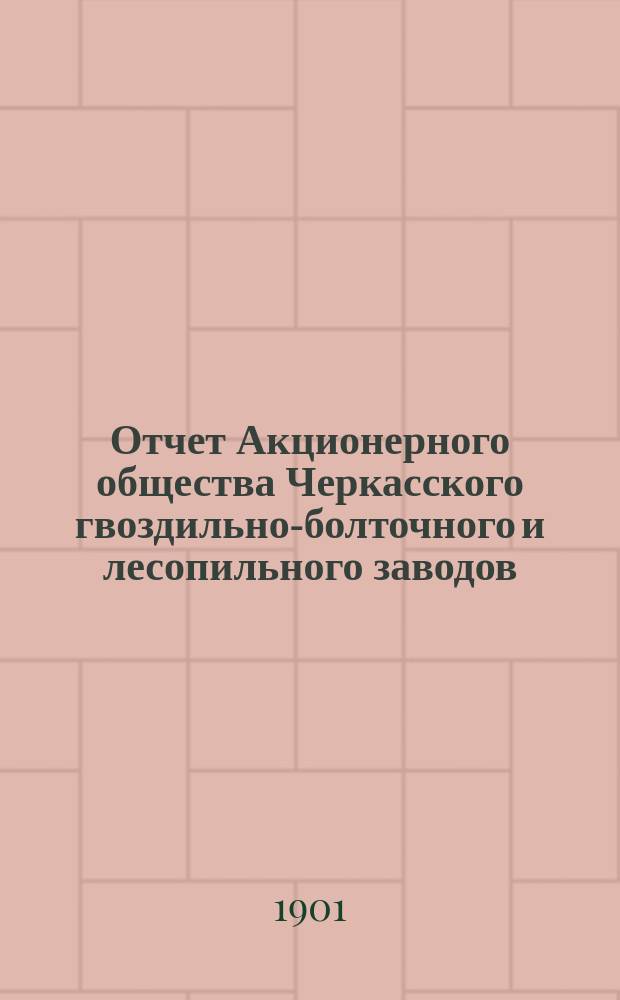 Отчет Акционерного общества Черкасского гвоздильно-болточного и лесопильного заводов... за период 1900-1901 года
