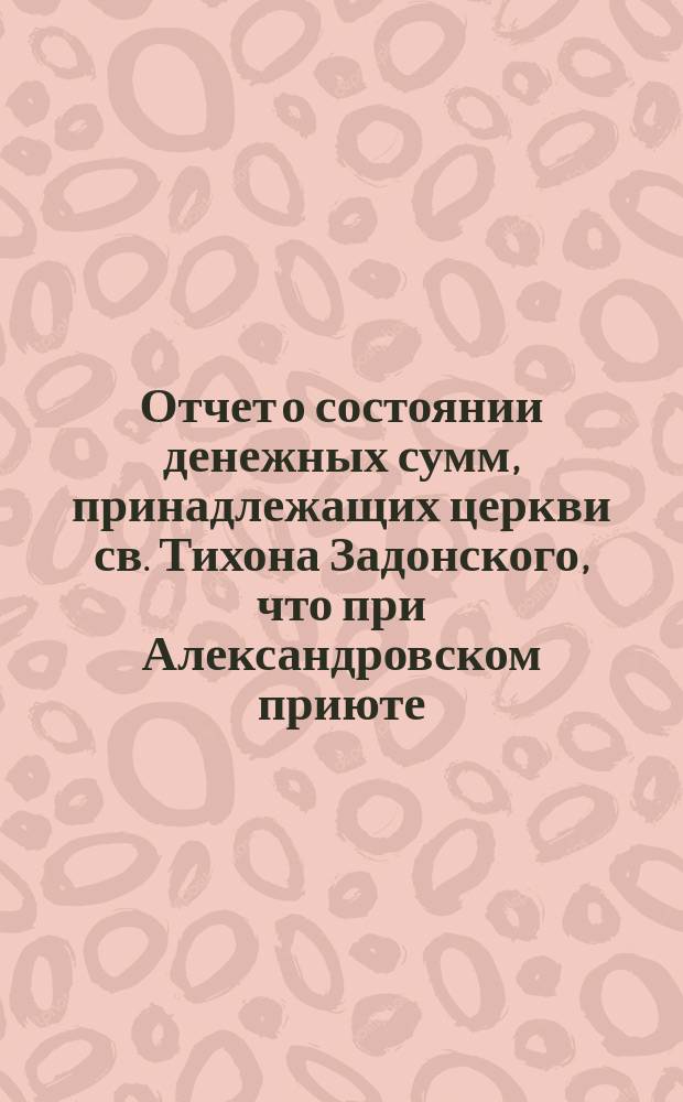 Отчет о состоянии денежных сумм, принадлежащих церкви св. Тихона Задонского, что при Александровском приюте... ... за 1897 год